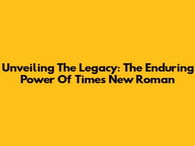 Unveiling The Legacy: The Enduring Power Of Times New Roman