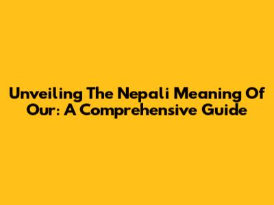 Unveiling The Nepali Meaning Of 'Our': A Comprehensive Guide
