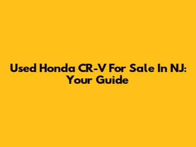 Used Honda CR-V For Sale In NJ: Your Guide