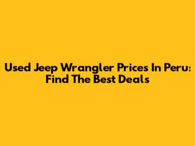 Used Jeep Wrangler Prices In Peru: Find The Best Deals