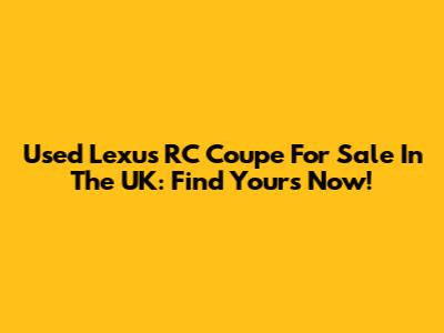 Used Lexus RC Coupe For Sale In The UK: Find Yours Now!