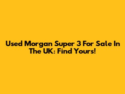 Used Morgan Super 3 For Sale In The UK: Find Yours!