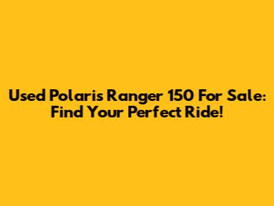 Used Polaris Ranger 150 For Sale: Find Your Perfect Ride!