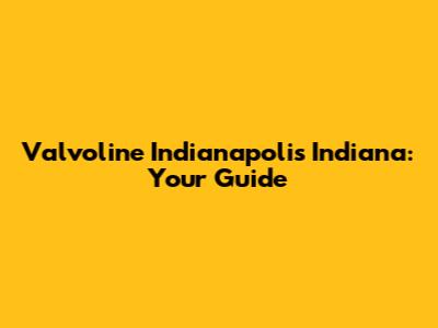 Valvoline Indianapolis Indiana: Your Guide
