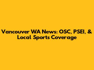 Vancouver WA News: OSC, PSEI, & Local Sports Coverage