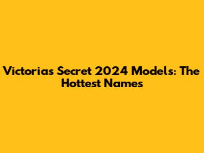 Victoria's Secret 2024 Models: The Hottest Names
