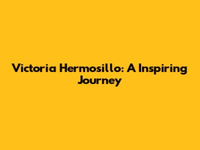 Victoria Hermosillo: A Inspiring Journey