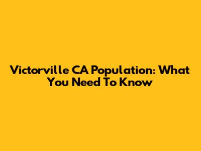 Victorville CA Population: What You Need To Know