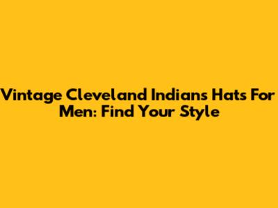 Vintage Cleveland Indians Hats For Men: Find Your Style