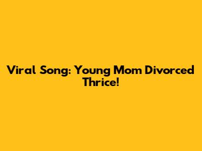Viral Song: Young Mom Divorced Thrice!