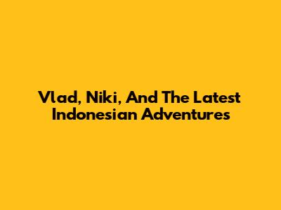 Vlad, Niki, And The Latest Indonesian Adventures
