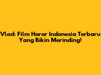 Vlad: Film Horor Indonesia Terbaru Yang Bikin Merinding!