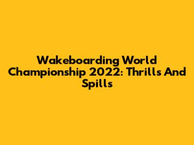 Wakeboarding World Championship 2022: Thrills And Spills