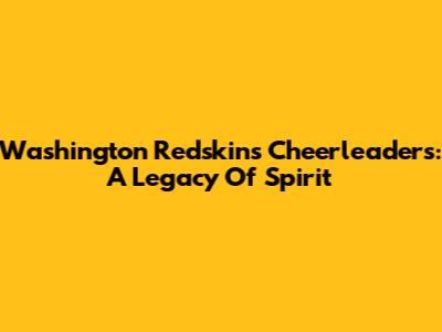Washington Redskins Cheerleaders: A Legacy Of Spirit