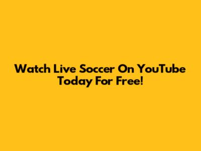 Watch Live Soccer On YouTube Today For Free!