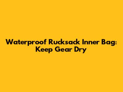 Waterproof Rucksack Inner Bag: Keep Gear Dry