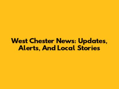 West Chester News: Updates, Alerts, And Local Stories