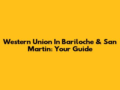 Western Union In Bariloche & San Martin: Your Guide
