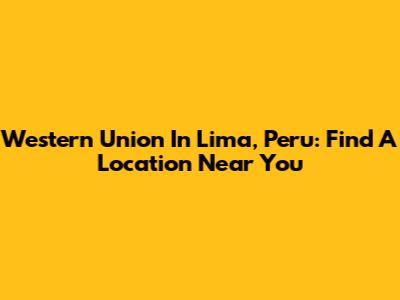 Western Union In Lima, Peru: Find A Location Near You
