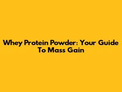 Whey Protein Powder: Your Guide To Mass Gain