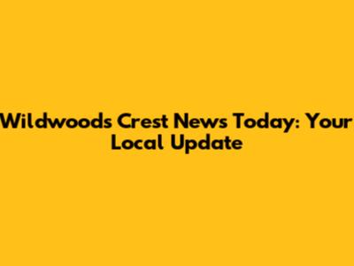 Wildwoods Crest News Today: Your Local Update