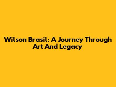 Wilson Brasil: A Journey Through Art And Legacy