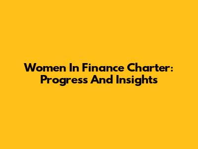 Women In Finance Charter: Progress And Insights
