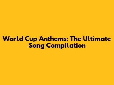World Cup Anthems: The Ultimate Song Compilation