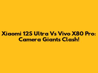 Xiaomi 12S Ultra Vs Vivo X80 Pro: Camera Giants Clash!