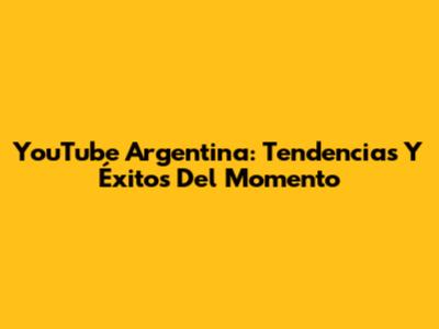 YouTube Argentina: Tendencias Y Éxitos Del Momento