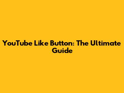 YouTube Like Button: The Ultimate Guide