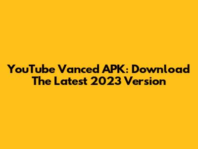 YouTube Vanced APK: Download The Latest 2023 Version