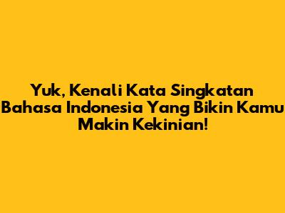 Yuk, Kenali Kata Singkatan Bahasa Indonesia Yang Bikin Kamu Makin Kekinian!