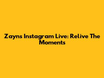 Zayn's Instagram Live: Relive The Moments
