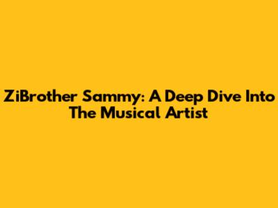 ZiBrother Sammy: A Deep Dive Into The Musical Artist